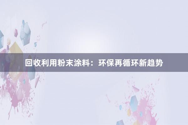 回收利用粉末涂料：环保再循环新趋势